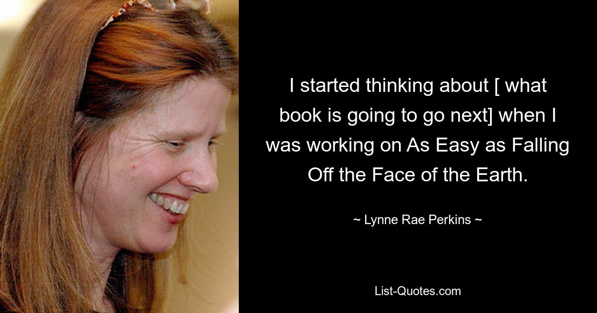 I started thinking about [ what book is going to go next] when I was working on As Easy as Falling Off the Face of the Earth. — © Lynne Rae Perkins