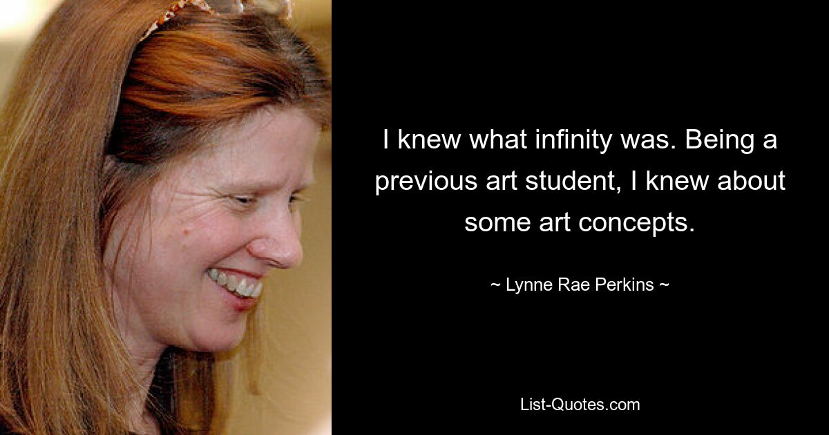 I knew what infinity was. Being a previous art student, I knew about some art concepts. — © Lynne Rae Perkins