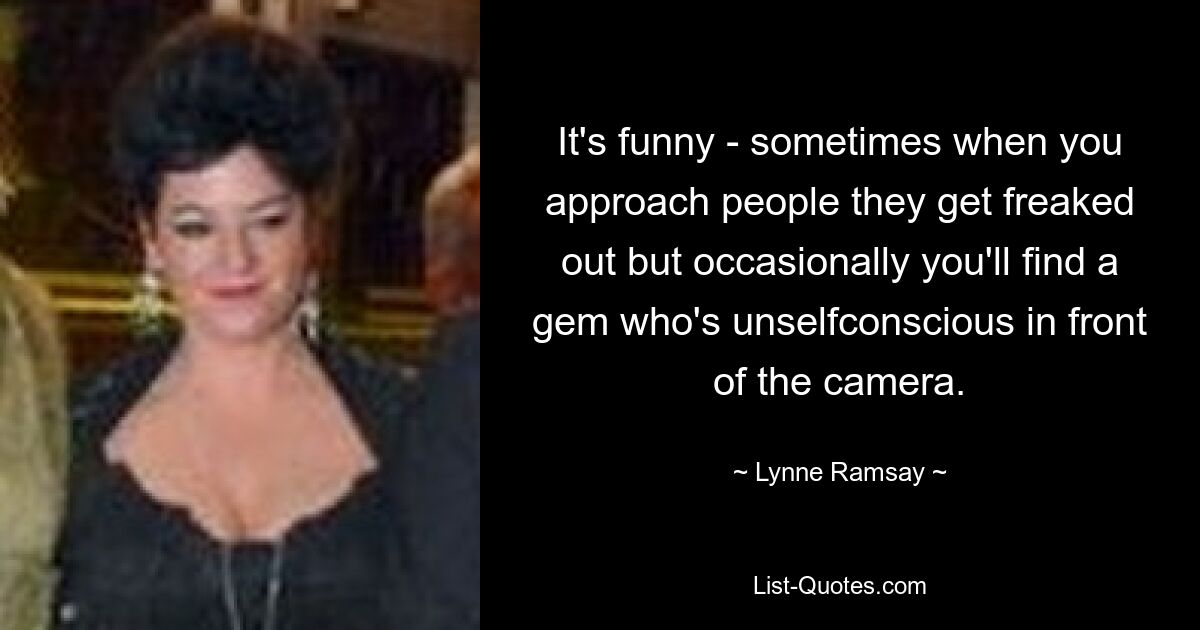 It's funny - sometimes when you approach people they get freaked out but occasionally you'll find a gem who's unselfconscious in front of the camera. — © Lynne Ramsay