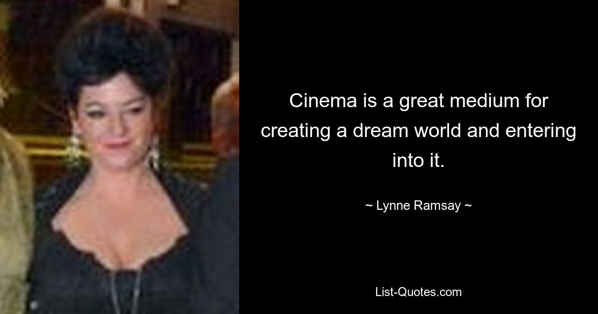 Cinema is a great medium for creating a dream world and entering into it. — © Lynne Ramsay