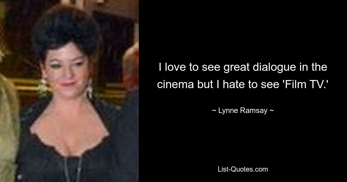 I love to see great dialogue in the cinema but I hate to see 'Film TV.' — © Lynne Ramsay