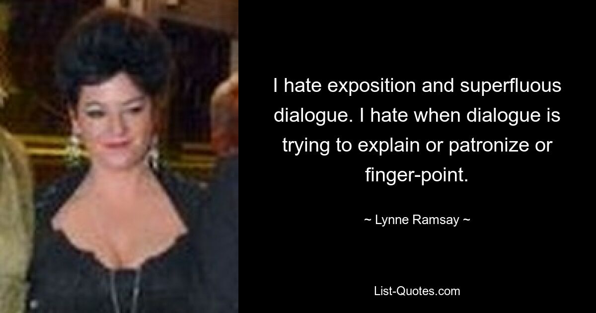 I hate exposition and superfluous dialogue. I hate when dialogue is trying to explain or patronize or finger-point. — © Lynne Ramsay