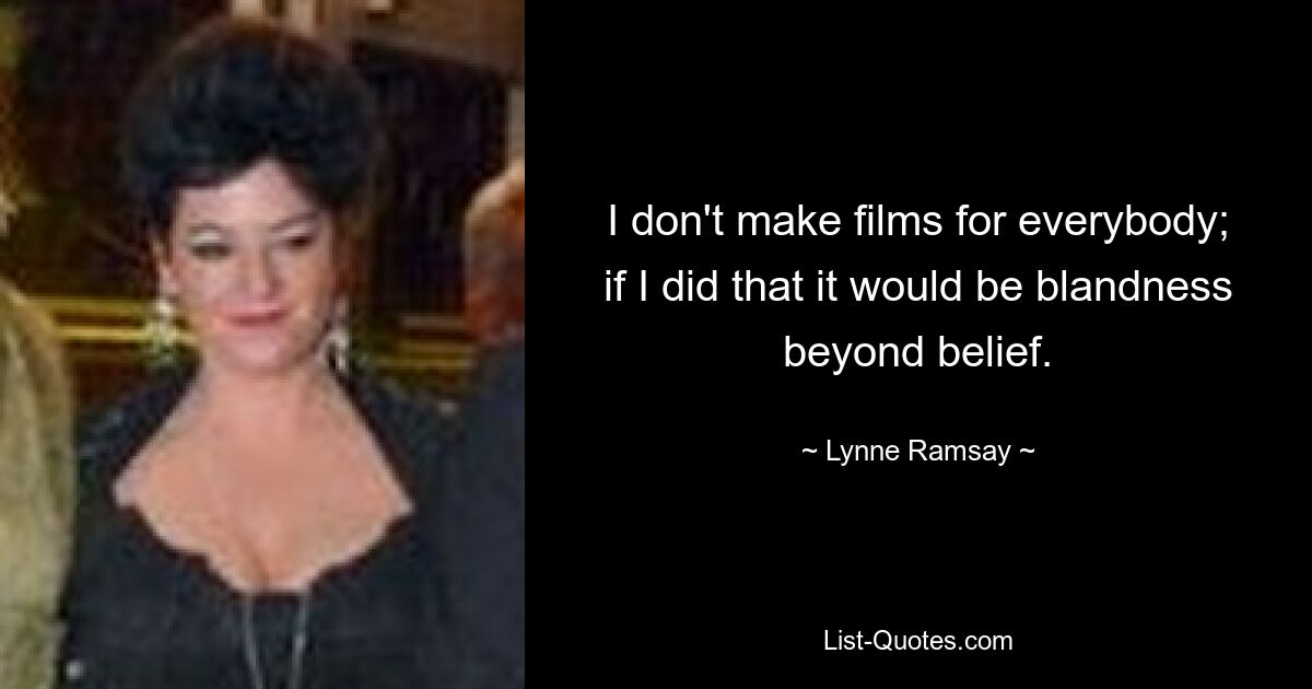 I don't make films for everybody; if I did that it would be blandness beyond belief. — © Lynne Ramsay