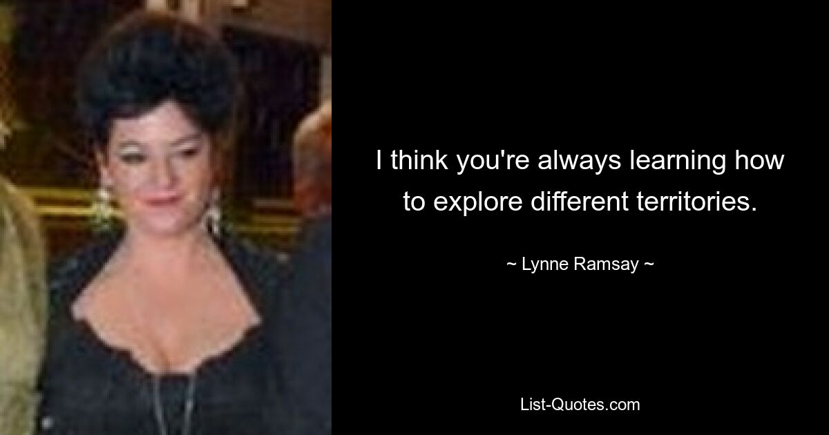 I think you're always learning how to explore different territories. — © Lynne Ramsay