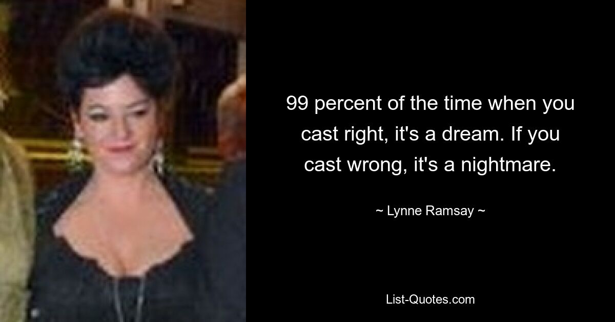 99 percent of the time when you cast right, it's a dream. If you cast wrong, it's a nightmare. — © Lynne Ramsay