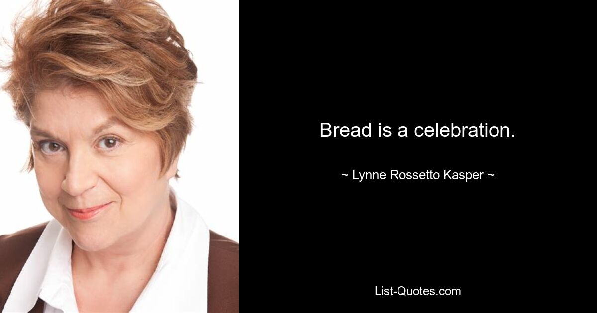 Bread is a celebration. — © Lynne Rossetto Kasper