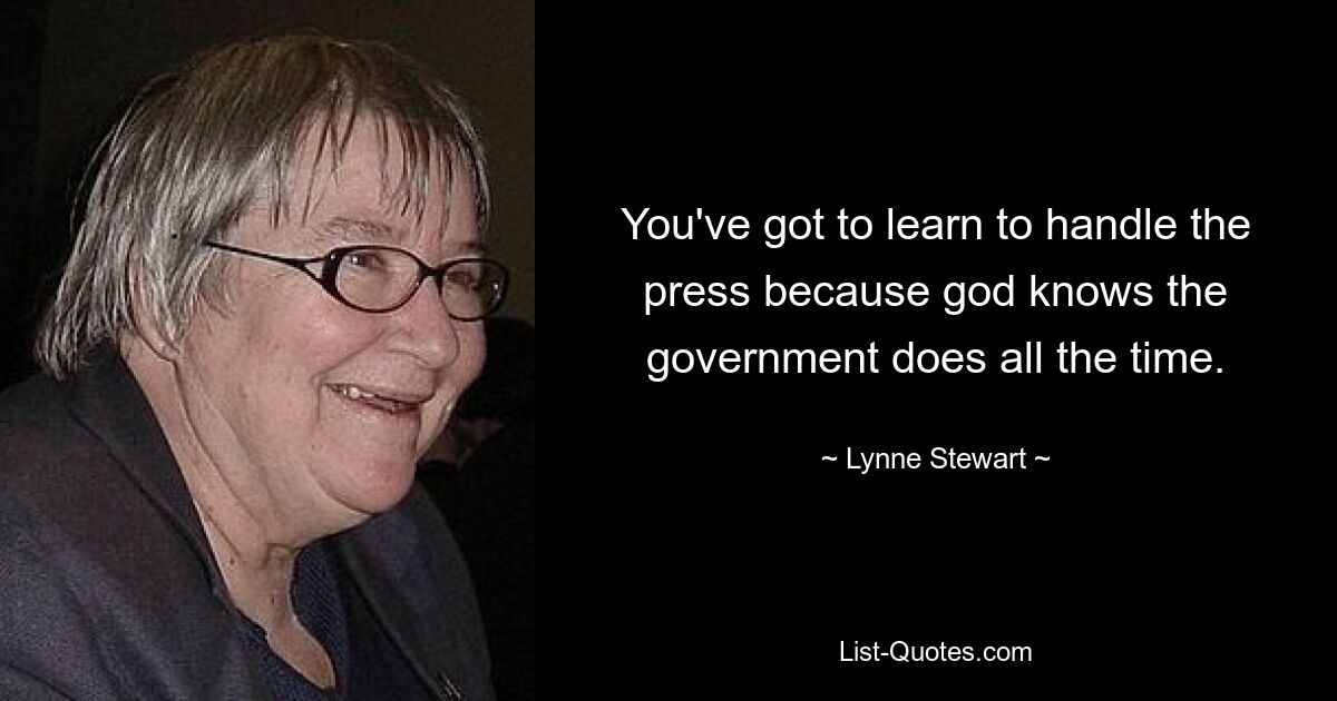 You've got to learn to handle the press because god knows the government does all the time. — © Lynne Stewart