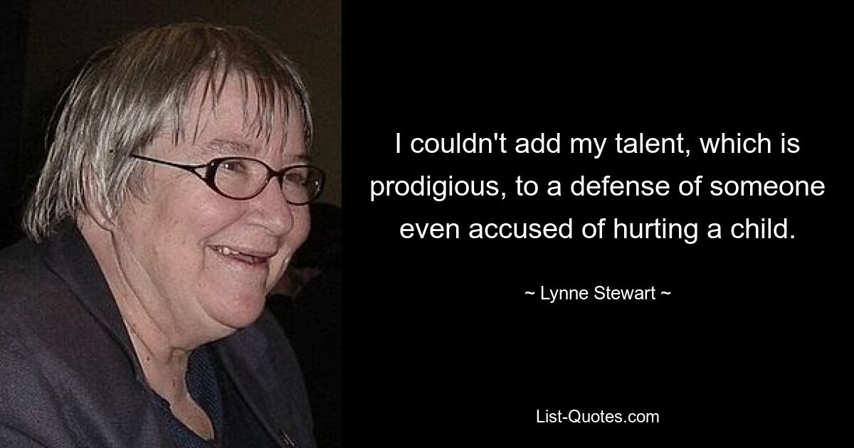 I couldn't add my talent, which is prodigious, to a defense of someone even accused of hurting a child. — © Lynne Stewart