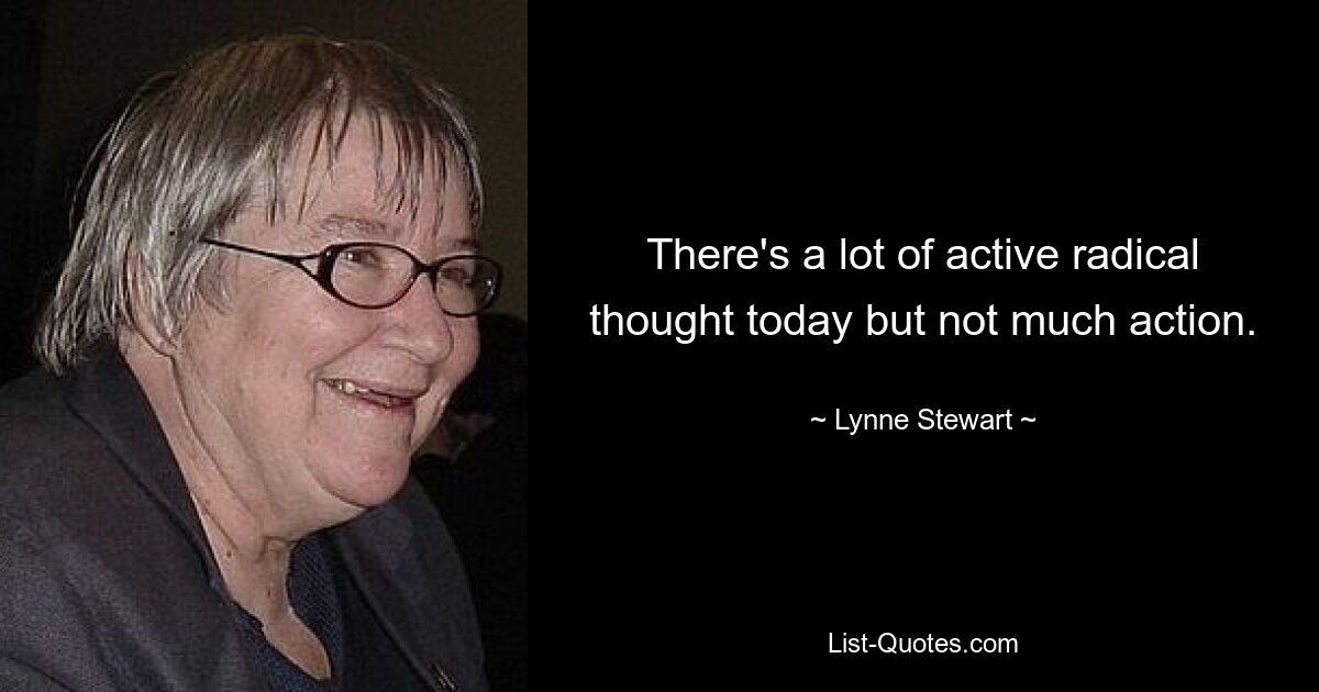 There's a lot of active radical thought today but not much action. — © Lynne Stewart