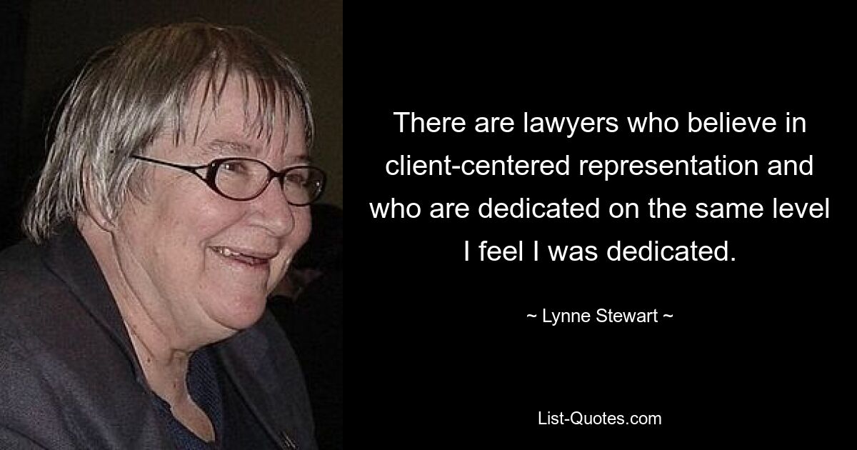 There are lawyers who believe in client-centered representation and who are dedicated on the same level I feel I was dedicated. — © Lynne Stewart