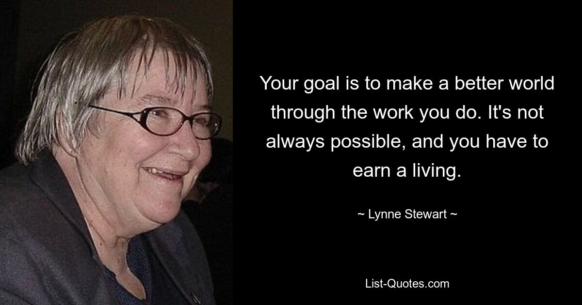 Your goal is to make a better world through the work you do. It's not always possible, and you have to earn a living. — © Lynne Stewart