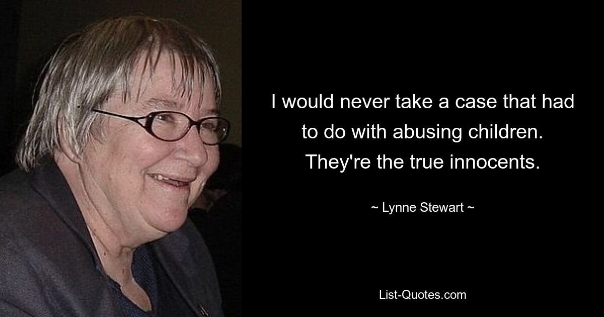 I would never take a case that had to do with abusing children. They're the true innocents. — © Lynne Stewart