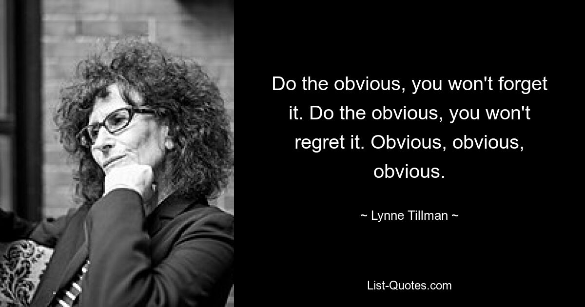 Do the obvious, you won't forget it. Do the obvious, you won't regret it. Obvious, obvious, obvious. — © Lynne Tillman