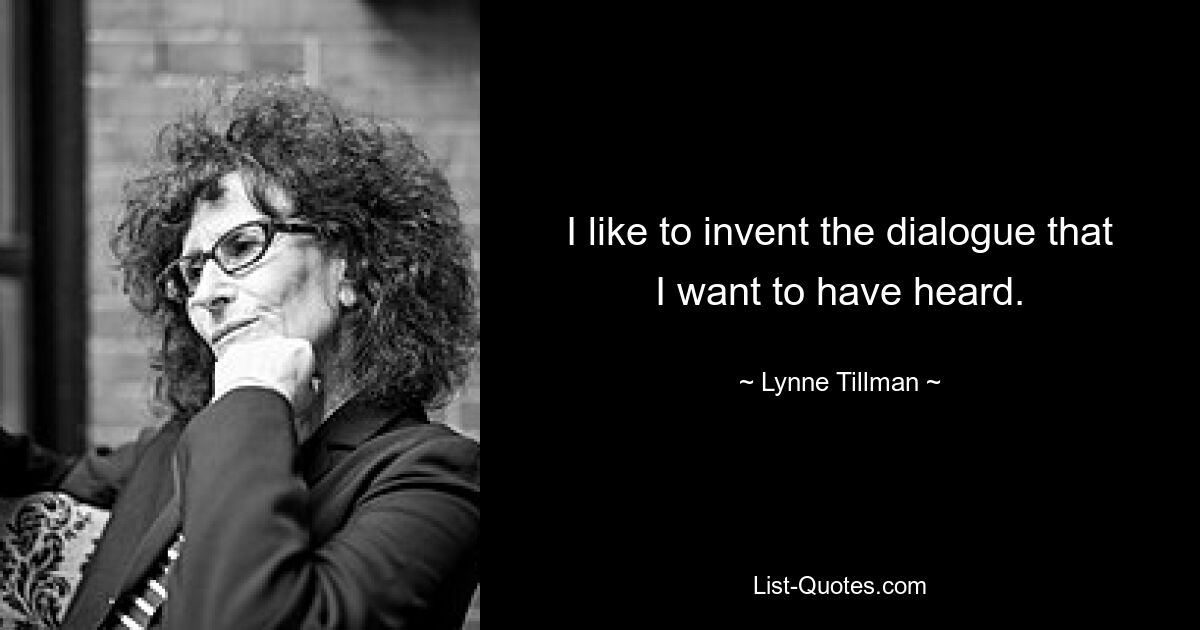 I like to invent the dialogue that I want to have heard. — © Lynne Tillman