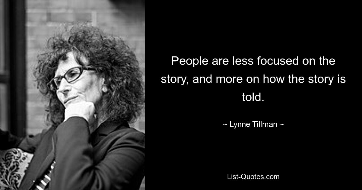 People are less focused on the story, and more on how the story is told. — © Lynne Tillman