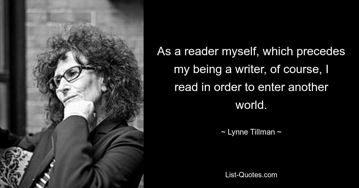 As a reader myself, which precedes my being a writer, of course, I read in order to enter another world. — © Lynne Tillman