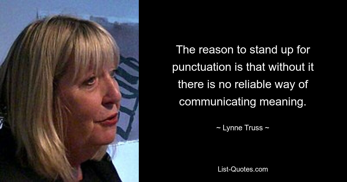 The reason to stand up for punctuation is that without it there is no reliable way of communicating meaning. — © Lynne Truss