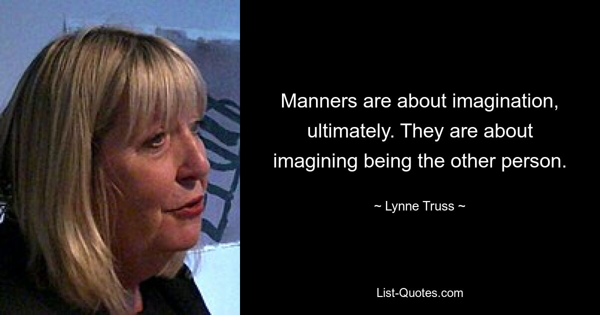 Manners are about imagination, ultimately. They are about imagining being the other person. — © Lynne Truss