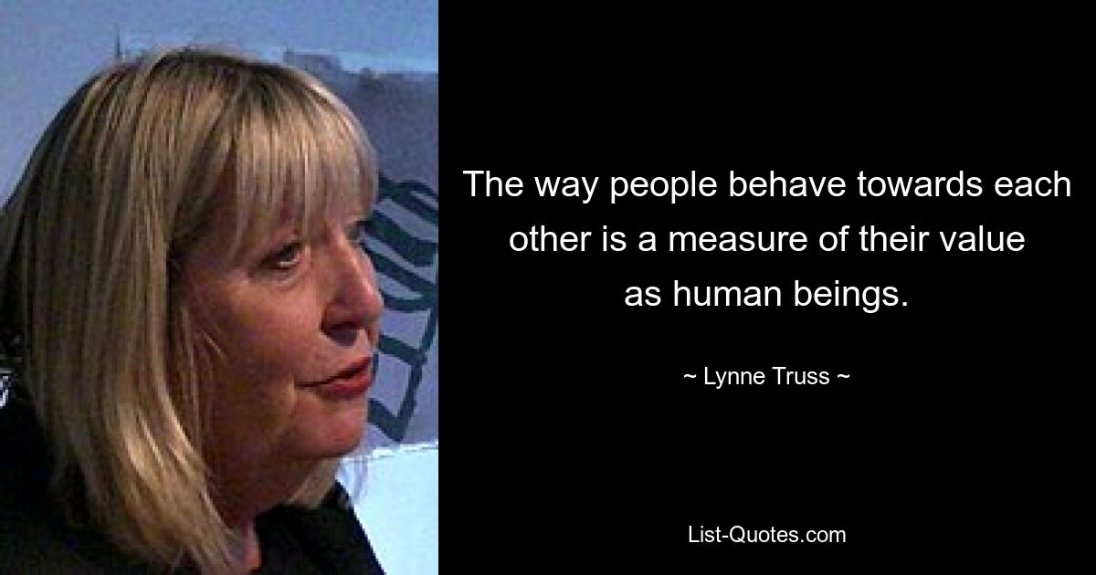 The way people behave towards each other is a measure of their value as human beings. — © Lynne Truss