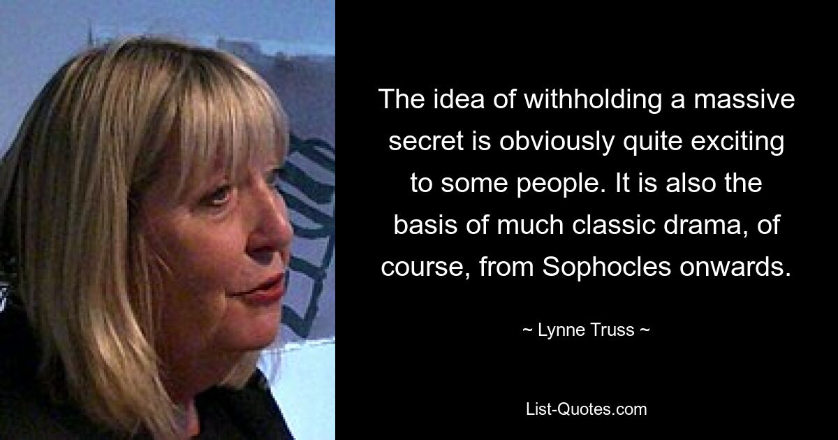 The idea of withholding a massive secret is obviously quite exciting to some people. It is also the basis of much classic drama, of course, from Sophocles onwards. — © Lynne Truss