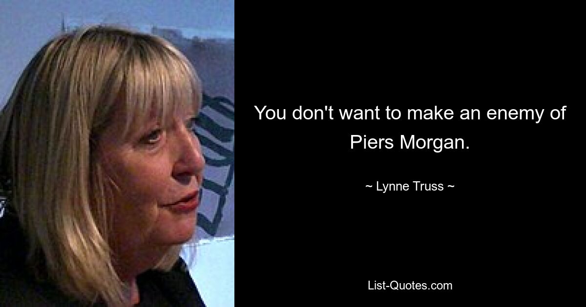 You don't want to make an enemy of Piers Morgan. — © Lynne Truss