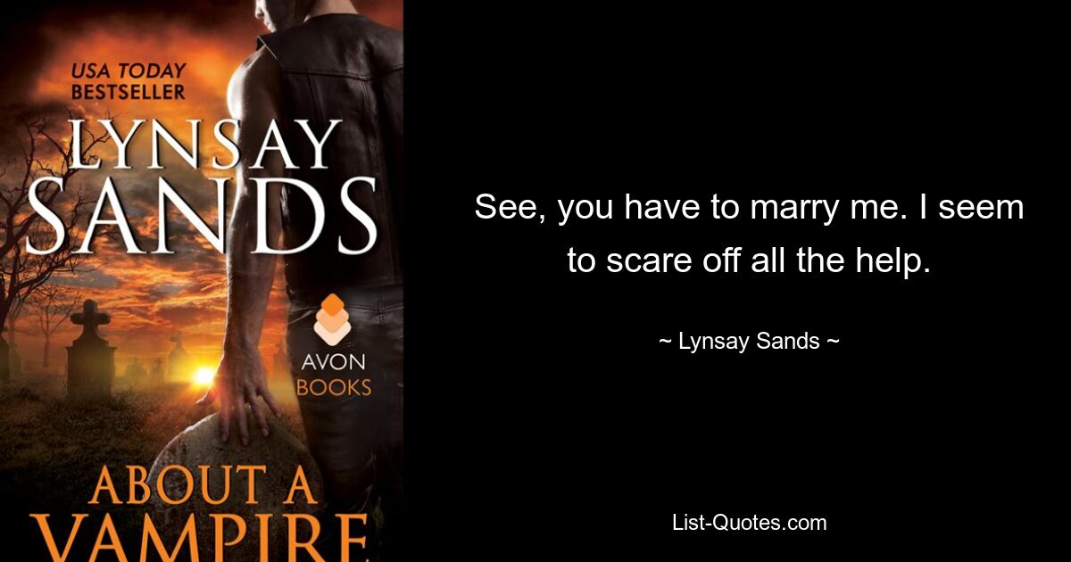 See, you have to marry me. I seem to scare off all the help. — © Lynsay Sands