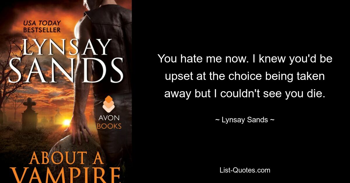 You hate me now. I knew you'd be upset at the choice being taken away but I couldn't see you die. — © Lynsay Sands