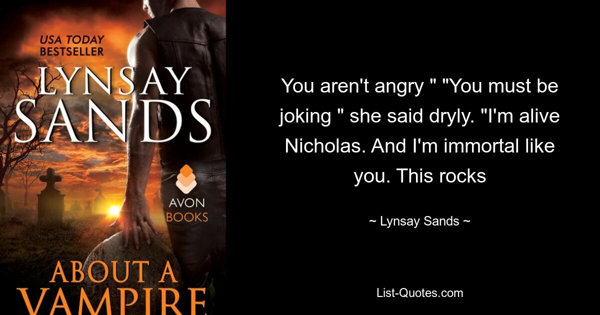 You aren't angry " "You must be joking " she said dryly. "I'm alive Nicholas. And I'm immortal like you. This rocks — © Lynsay Sands