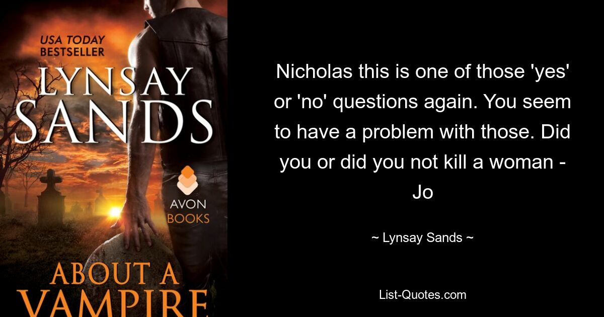 Nicholas this is one of those 'yes' or 'no' questions again. You seem to have a problem with those. Did you or did you not kill a woman - Jo — © Lynsay Sands