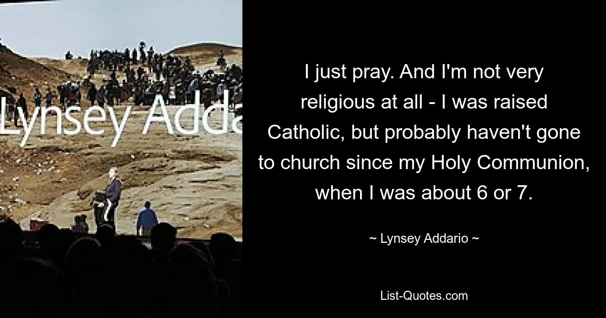 I just pray. And I'm not very religious at all - I was raised Catholic, but probably haven't gone to church since my Holy Communion, when I was about 6 or 7. — © Lynsey Addario