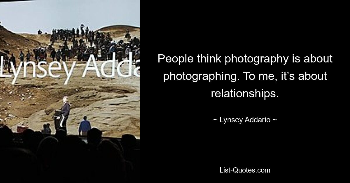 People think photography is about photographing. To me, it’s about relationships. — © Lynsey Addario