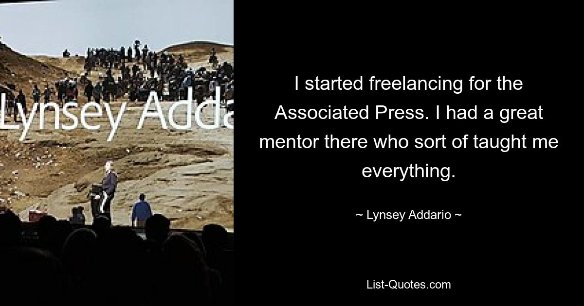 I started freelancing for the Associated Press. I had a great mentor there who sort of taught me everything. — © Lynsey Addario