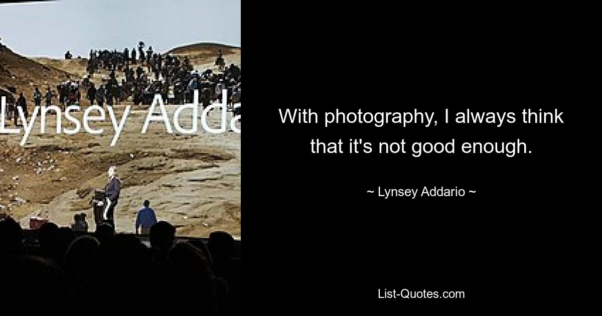 With photography, I always think that it's not good enough. — © Lynsey Addario