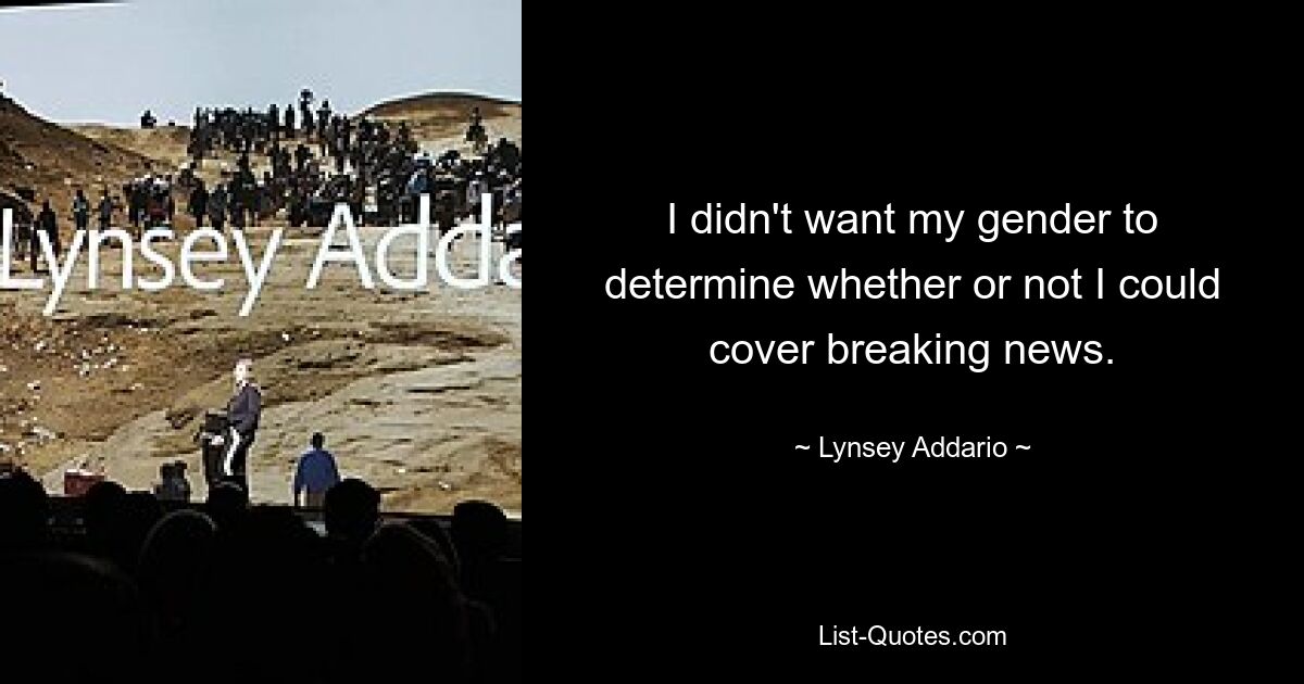 I didn't want my gender to determine whether or not I could cover breaking news. — © Lynsey Addario