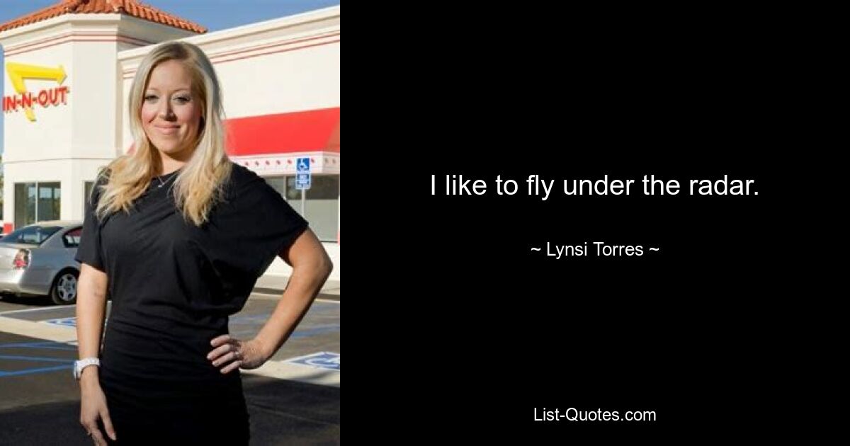 I like to fly under the radar. — © Lynsi Torres