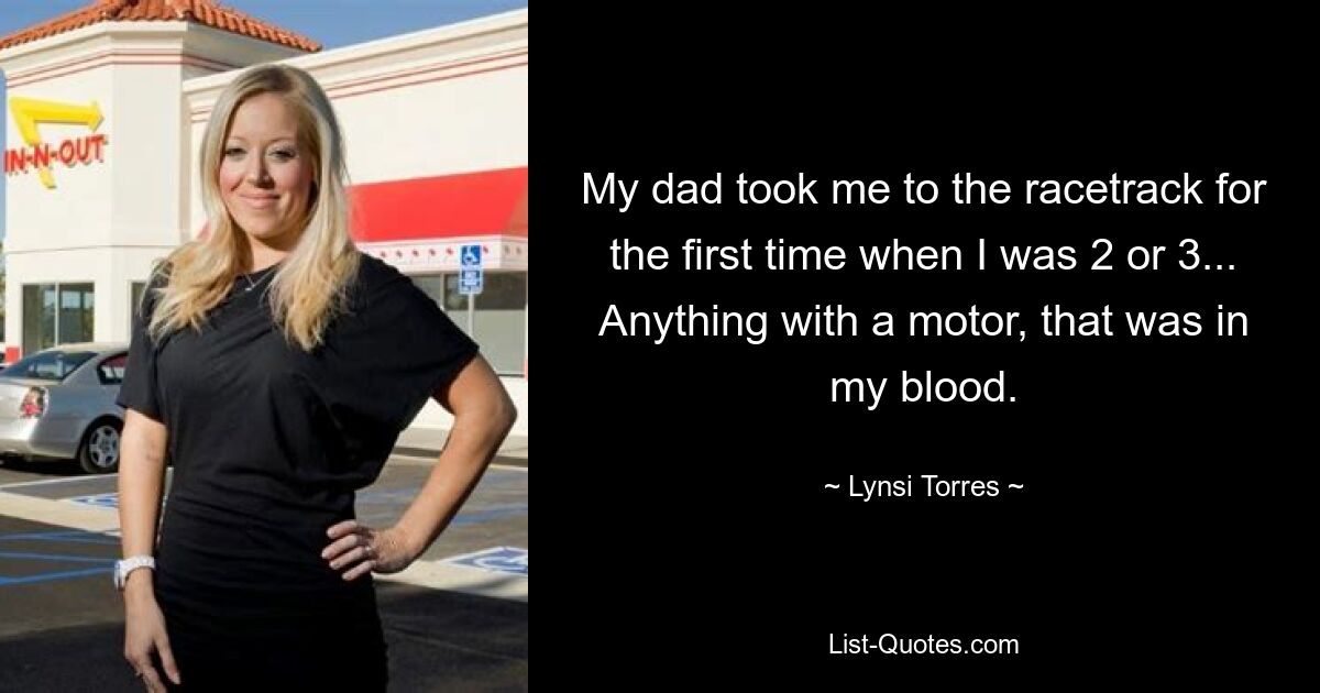 My dad took me to the racetrack for the first time when I was 2 or 3... Anything with a motor, that was in my blood. — © Lynsi Torres