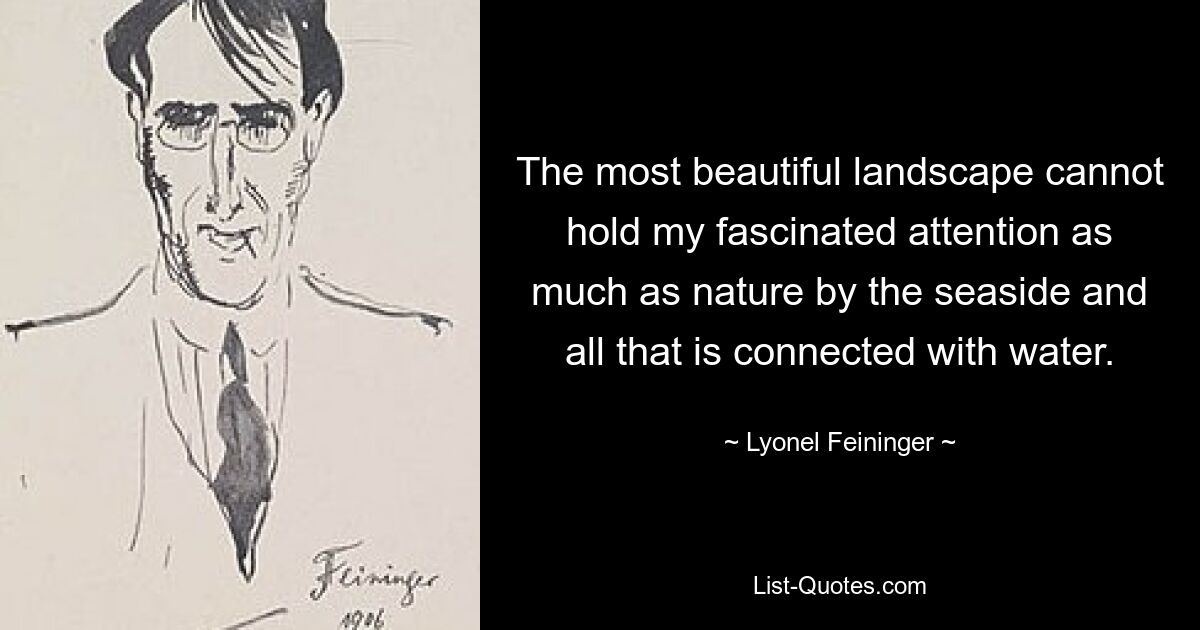 The most beautiful landscape cannot hold my fascinated attention as much as nature by the seaside and all that is connected with water. — © Lyonel Feininger