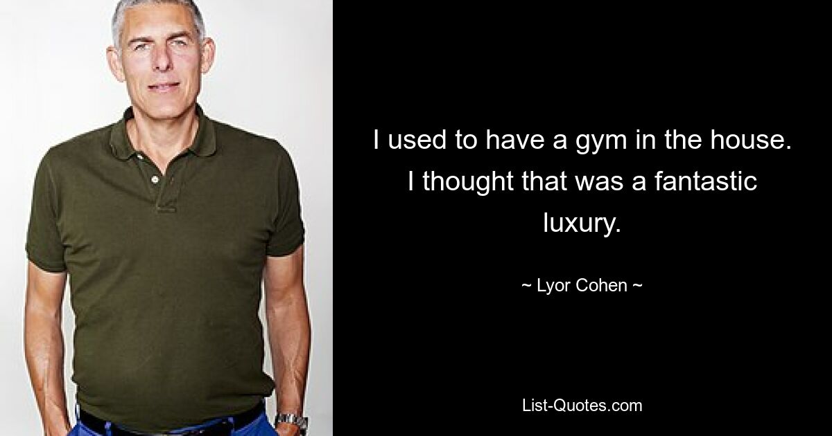 I used to have a gym in the house. I thought that was a fantastic luxury. — © Lyor Cohen