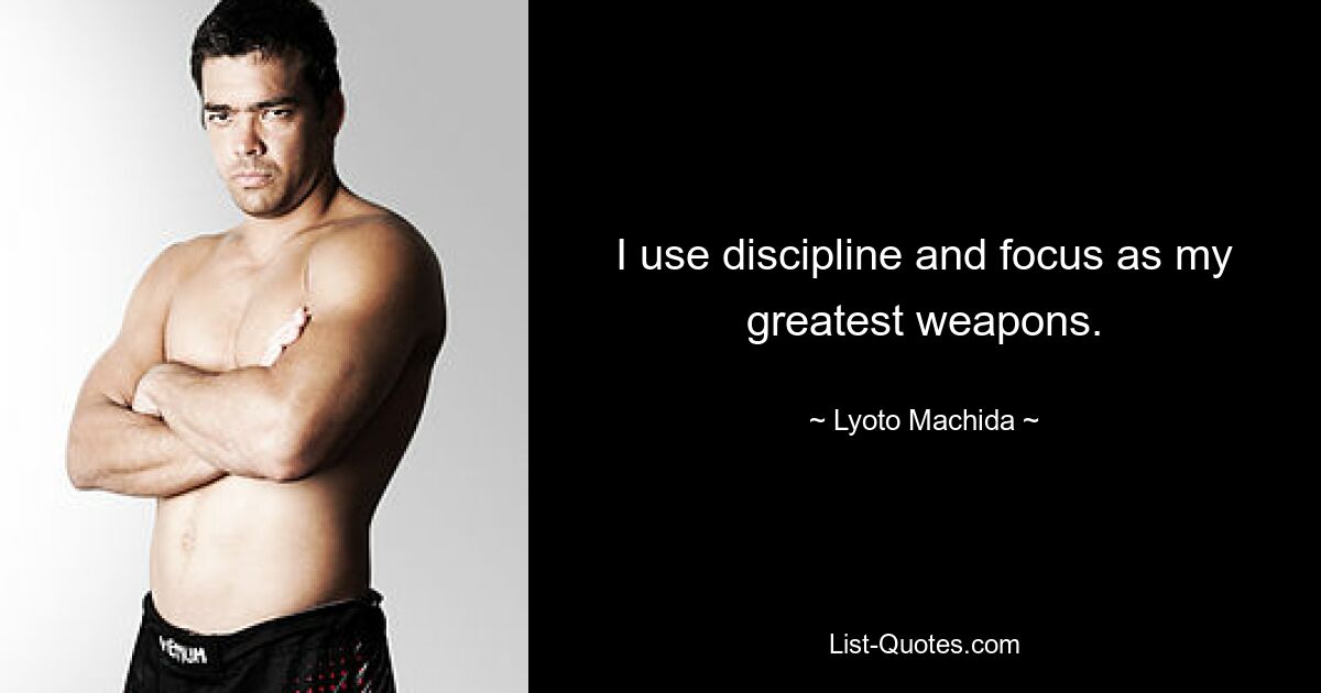 I use discipline and focus as my greatest weapons. — © Lyoto Machida