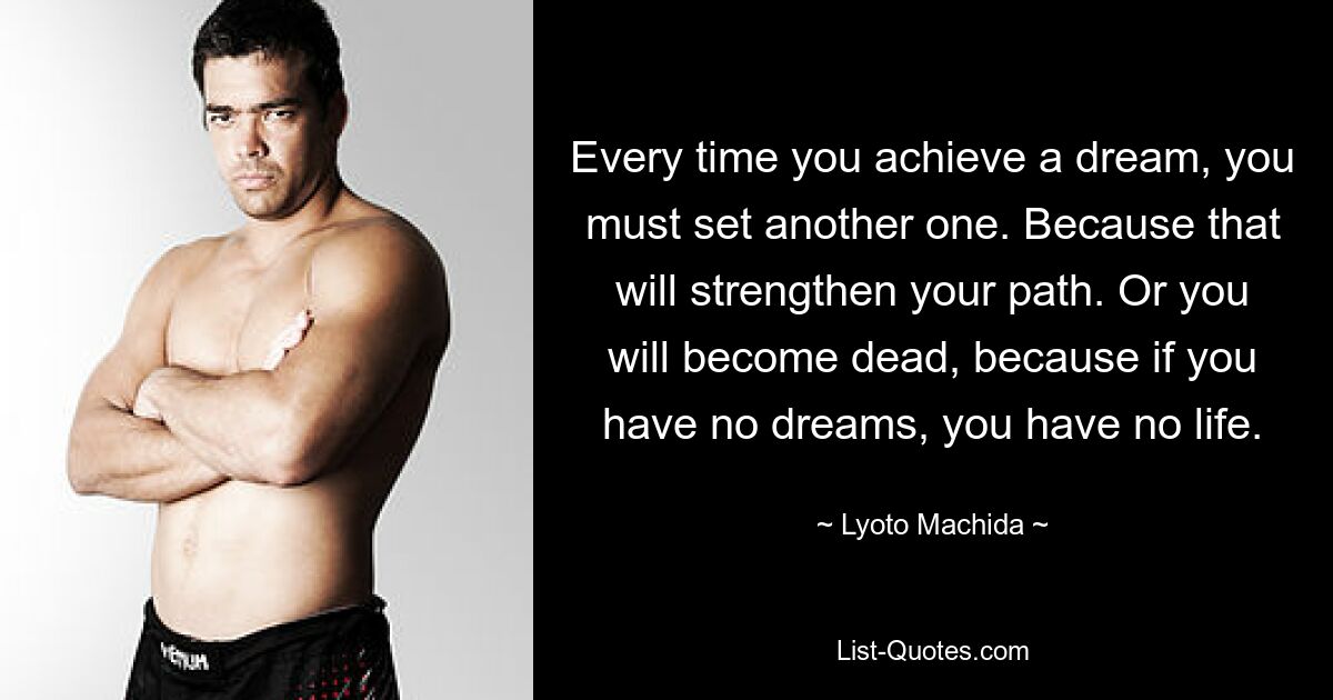 Every time you achieve a dream, you must set another one. Because that will strengthen your path. Or you will become dead, because if you have no dreams, you have no life. — © Lyoto Machida