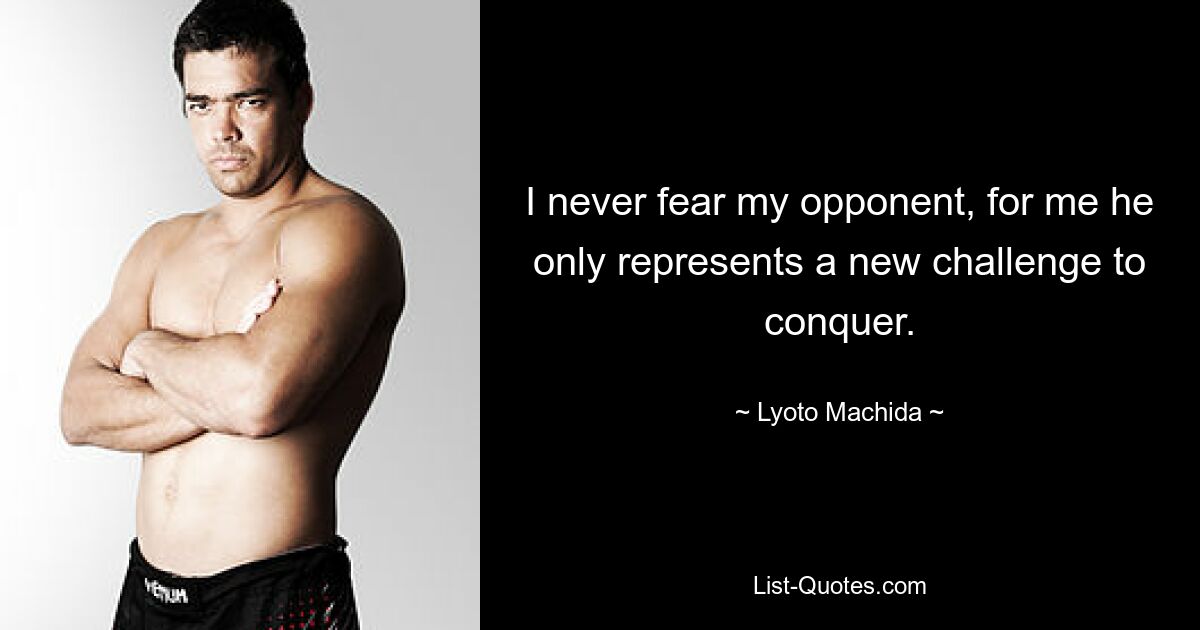 I never fear my opponent, for me he only represents a new challenge to conquer. — © Lyoto Machida