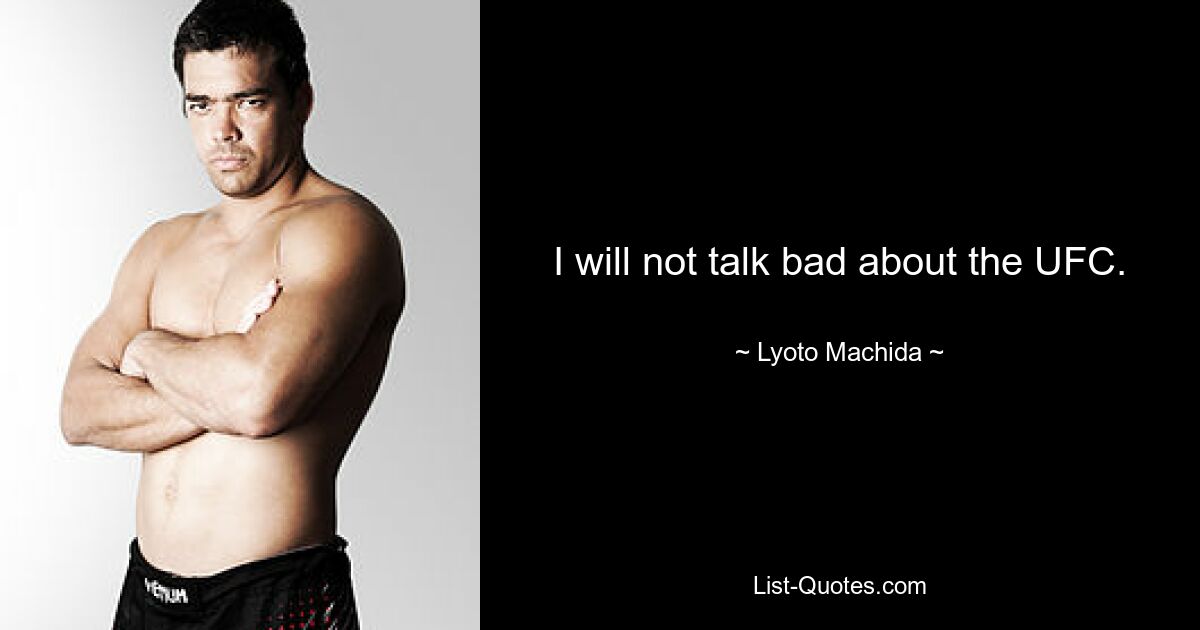 I will not talk bad about the UFC. — © Lyoto Machida