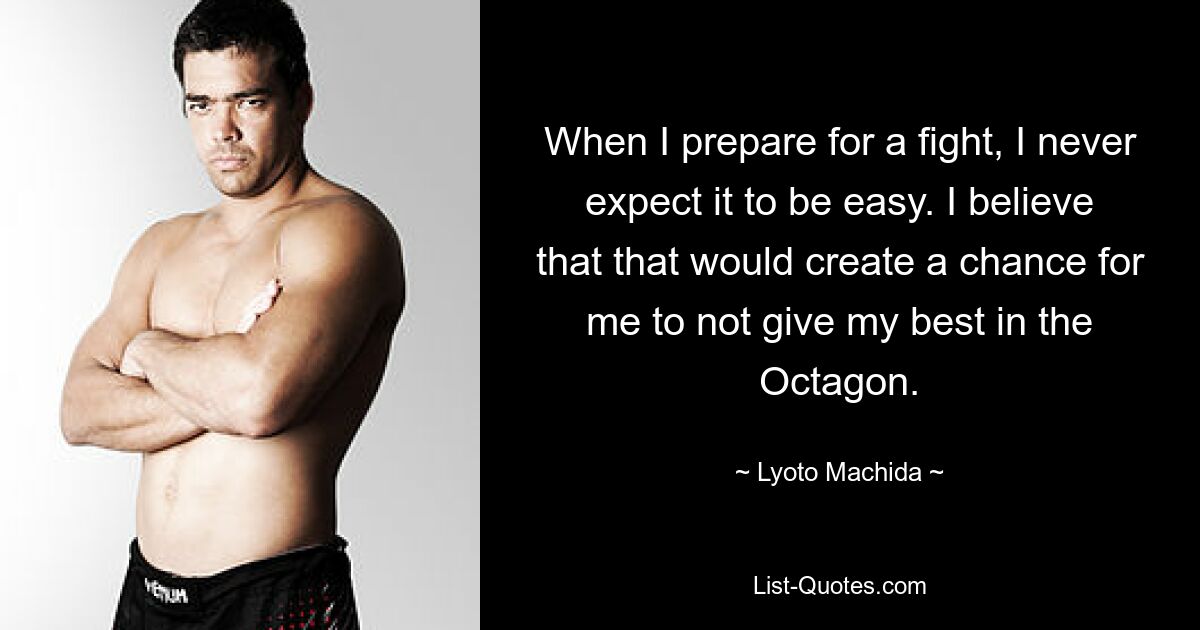 When I prepare for a fight, I never expect it to be easy. I believe that that would create a chance for me to not give my best in the Octagon. — © Lyoto Machida