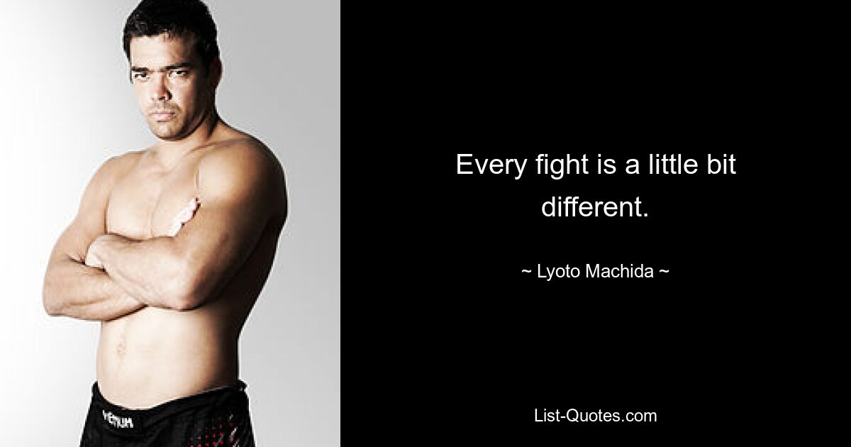 Every fight is a little bit different. — © Lyoto Machida