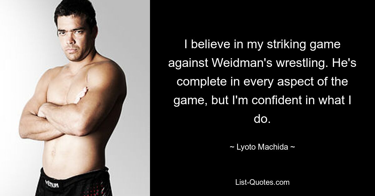 I believe in my striking game against Weidman's wrestling. He's complete in every aspect of the game, but I'm confident in what I do. — © Lyoto Machida