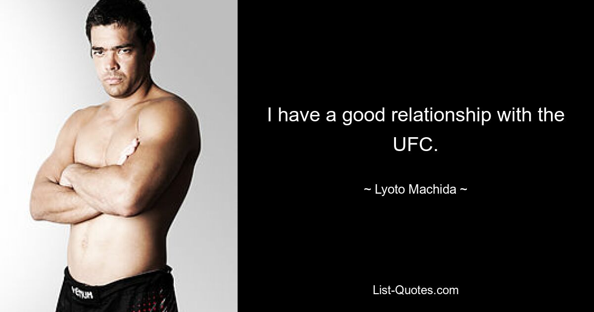 I have a good relationship with the UFC. — © Lyoto Machida