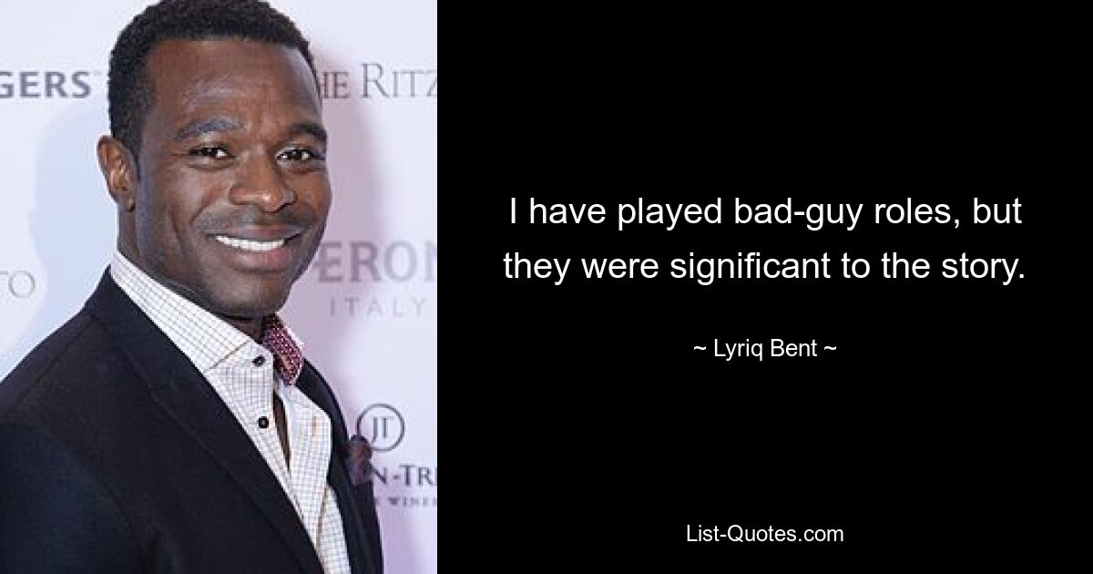 I have played bad-guy roles, but they were significant to the story. — © Lyriq Bent