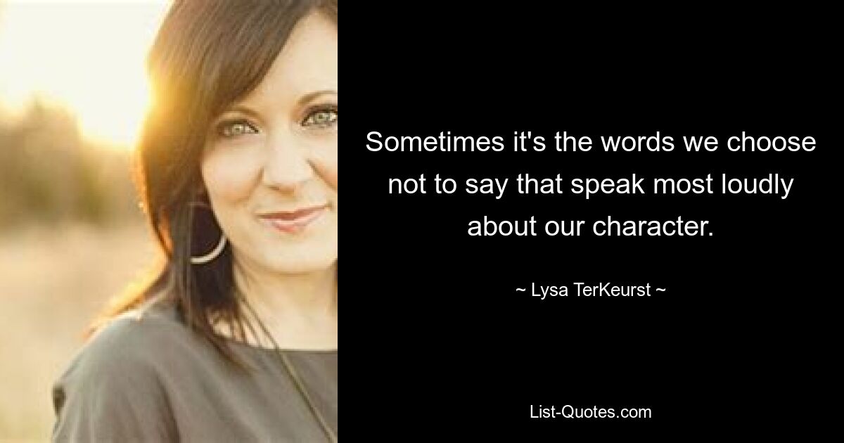 Sometimes it's the words we choose not to say that speak most loudly about our character. — © Lysa TerKeurst