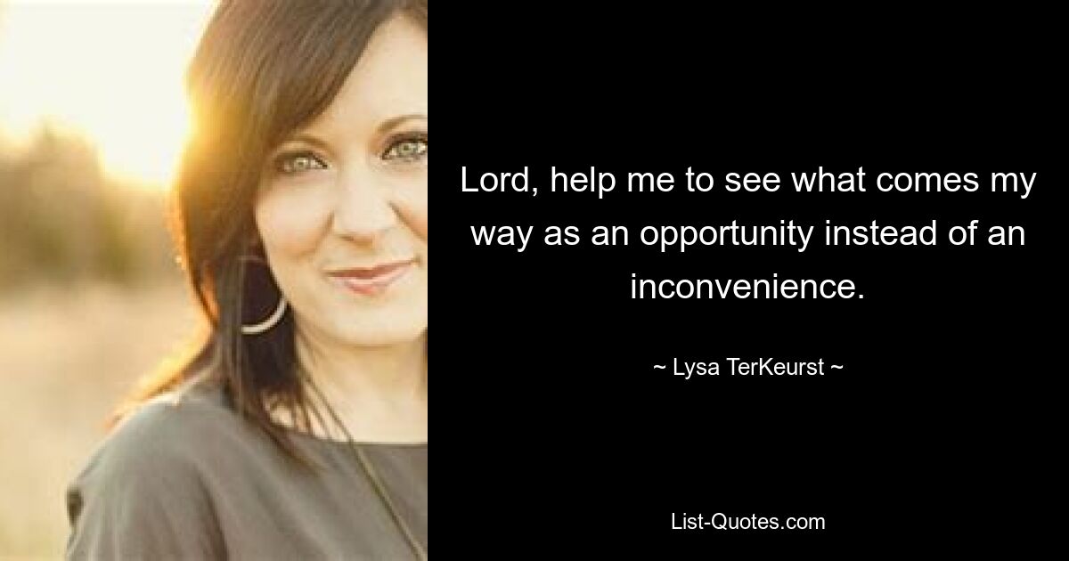 Lord, help me to see what comes my way as an opportunity instead of an inconvenience. — © Lysa TerKeurst