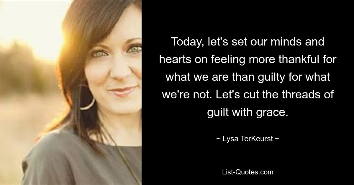 Today, let's set our minds and hearts on feeling more thankful for what we are than guilty for what we're not. Let's cut the threads of guilt with grace. — © Lysa TerKeurst